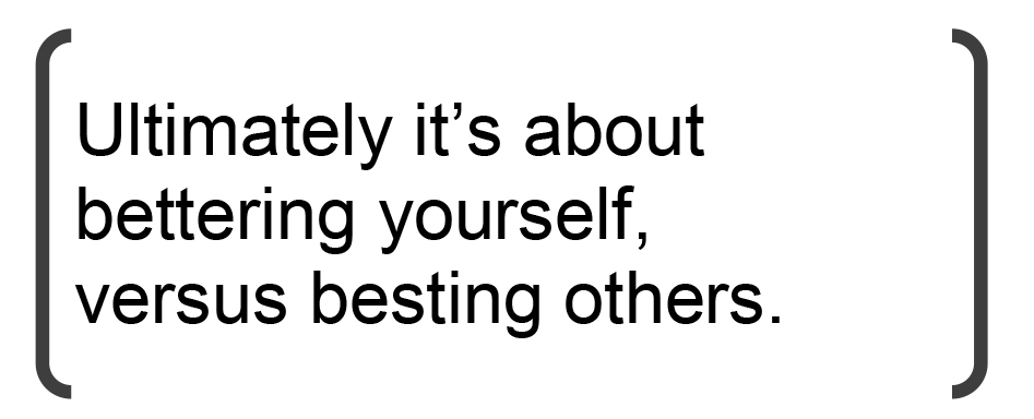 Ultimately it’s about bettering yourself, versus besting others.