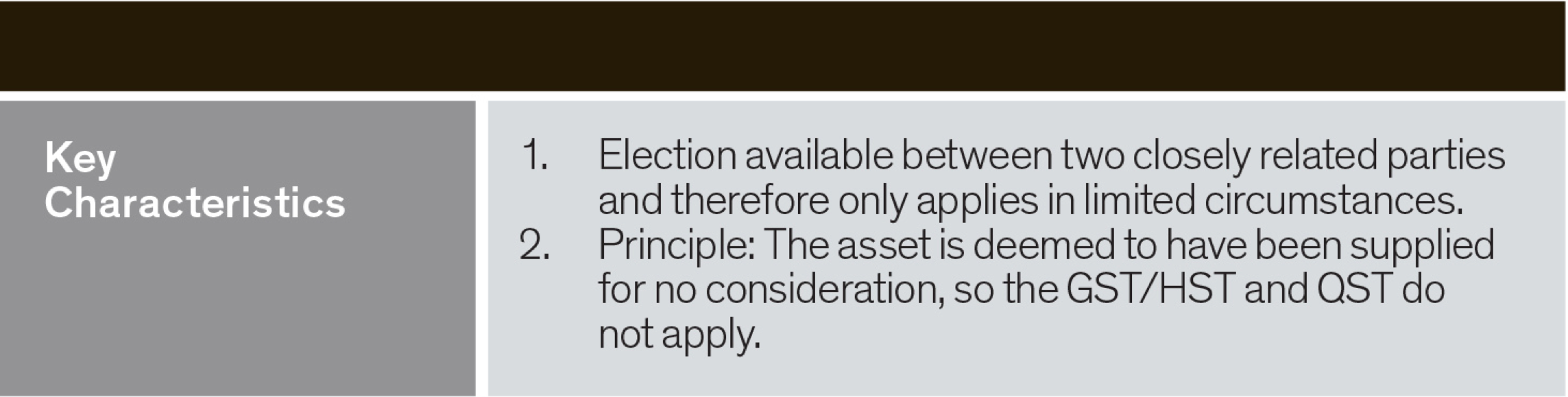 key characteristics - election available between two closely related parties and therefore only applies in limited circumstances. The asset deemed to have been supplied for no consideration so the GST/HST and QST do not apply 